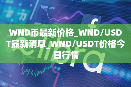 WND币最新价格_WND/USDT最新消息_WND/USDT价格今日行情