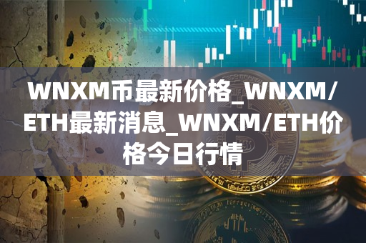 WNXM币最新价格_WNXM/ETH最新消息_WNXM/ETH价格今日行情