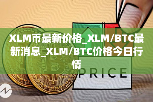 XLM币最新价格_XLM/BTC最新消息_XLM/BTC价格今日行情