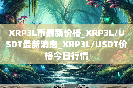 XRP3L币最新价格_XRP3L/USDT最新消息_XRP3L/USDT价格今日行情