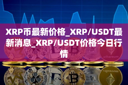 XRP币最新价格_XRP/USDT最新消息_XRP/USDT价格今日行情