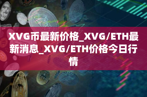 XVG币最新价格_XVG/ETH最新消息_XVG/ETH价格今日行情