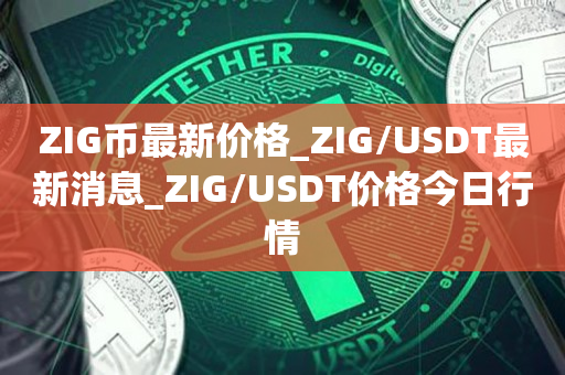ZIG币最新价格_ZIG/USDT最新消息_ZIG/USDT价格今日行情