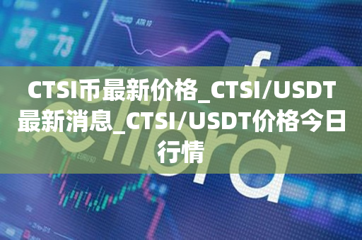 CTSI币最新价格_CTSI/USDT最新消息_CTSI/USDT价格今日行情