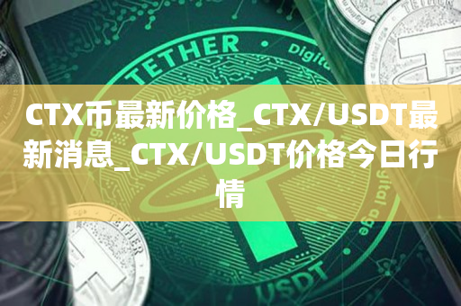 CTX币最新价格_CTX/USDT最新消息_CTX/USDT价格今日行情