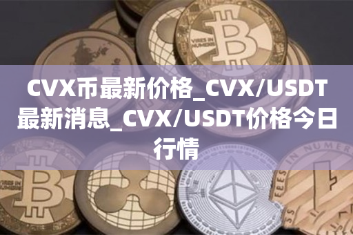 CVX币最新价格_CVX/USDT最新消息_CVX/USDT价格今日行情