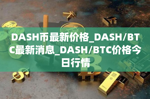 DASH币最新价格_DASH/BTC最新消息_DASH/BTC价格今日行情