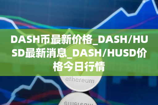 DASH币最新价格_DASH/HUSD最新消息_DASH/HUSD价格今日行情