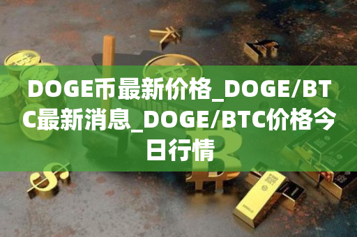 DOGE币最新价格_DOGE/BTC最新消息_DOGE/BTC价格今日行情