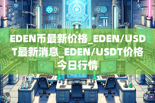 EDEN币最新价格_EDEN/USDT最新消息_EDEN/USDT价格今日行情
