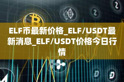 ELF币最新价格_ELF/USDT最新消息_ELF/USDT价格今日行情