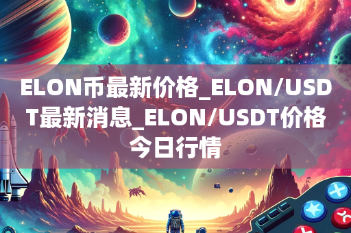 ELON币最新价格_ELON/USDT最新消息_ELON/USDT价格今日行情