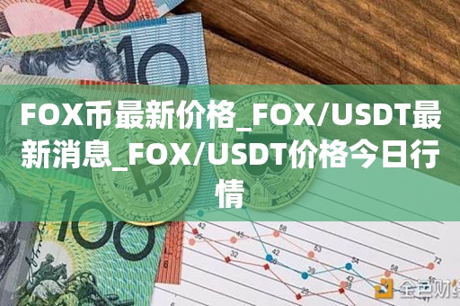 FOX币最新价格_FOX/USDT最新消息_FOX/USDT价格今日行情