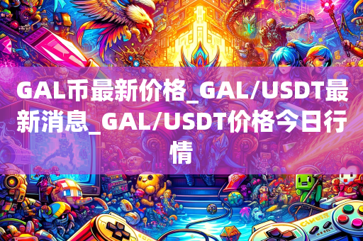 GAL币最新价格_GAL/USDT最新消息_GAL/USDT价格今日行情