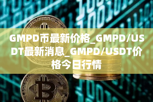 GMPD币最新价格_GMPD/USDT最新消息_GMPD/USDT价格今日行情