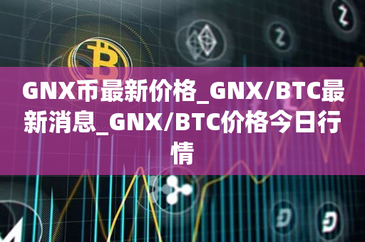 GNX币最新价格_GNX/BTC最新消息_GNX/BTC价格今日行情