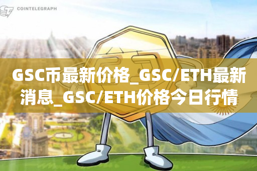 GSC币最新价格_GSC/ETH最新消息_GSC/ETH价格今日行情
