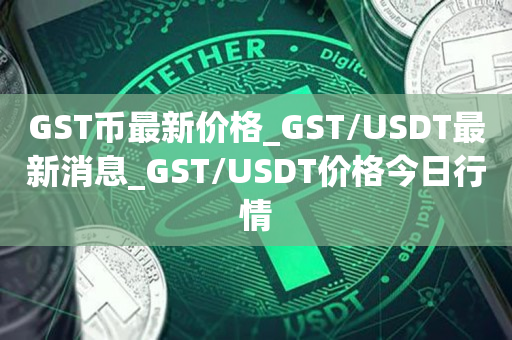 GST币最新价格_GST/USDT最新消息_GST/USDT价格今日行情