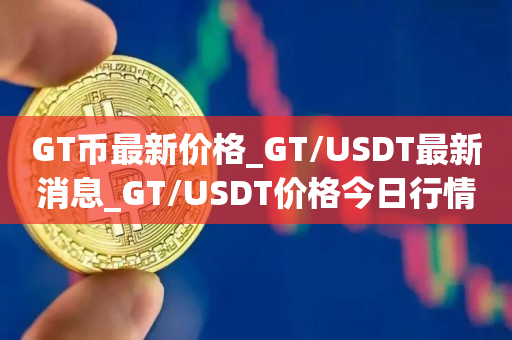 GT币最新价格_GT/USDT最新消息_GT/USDT价格今日行情