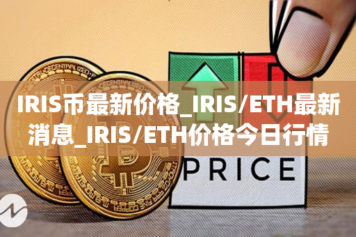 IRIS币最新价格_IRIS/ETH最新消息_IRIS/ETH价格今日行情