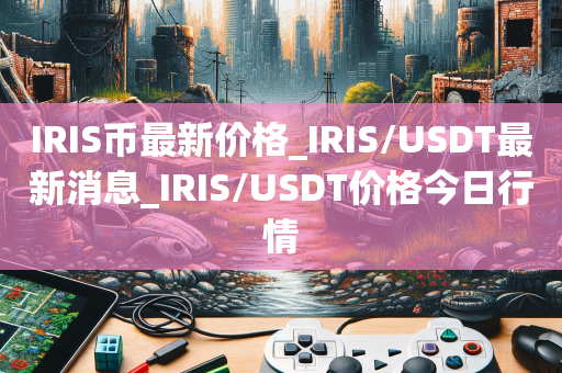 IRIS币最新价格_IRIS/USDT最新消息_IRIS/USDT价格今日行情