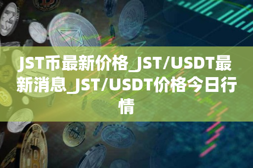 JST币最新价格_JST/USDT最新消息_JST/USDT价格今日行情