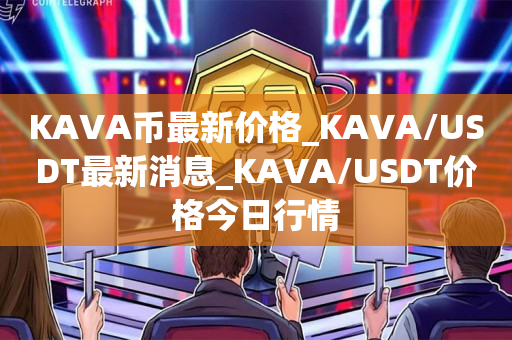 KAVA币最新价格_KAVA/USDT最新消息_KAVA/USDT价格今日行情
