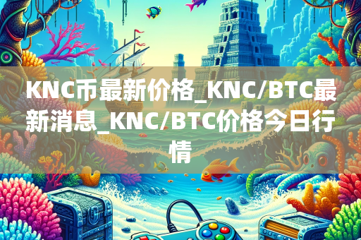 KNC币最新价格_KNC/BTC最新消息_KNC/BTC价格今日行情