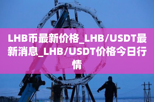LHB币最新价格_LHB/USDT最新消息_LHB/USDT价格今日行情