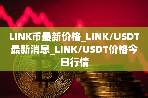 LINK币最新价格_LINK/USDT最新消息_LINK/USDT价格今日行情