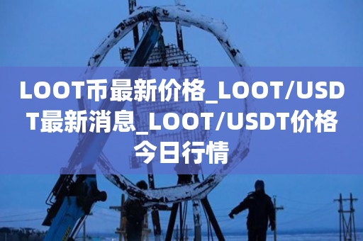 LOOT币最新价格_LOOT/USDT最新消息_LOOT/USDT价格今日行情