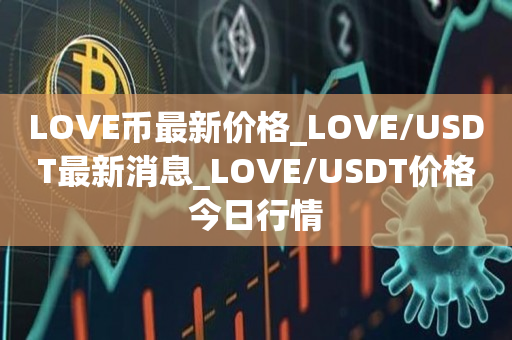 LOVE币最新价格_LOVE/USDT最新消息_LOVE/USDT价格今日行情