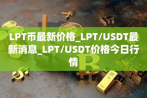 LPT币最新价格_LPT/USDT最新消息_LPT/USDT价格今日行情