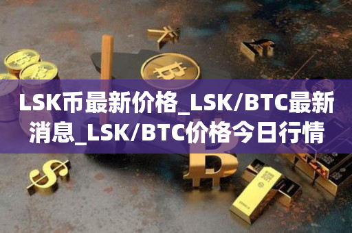 LSK币最新价格_LSK/BTC最新消息_LSK/BTC价格今日行情