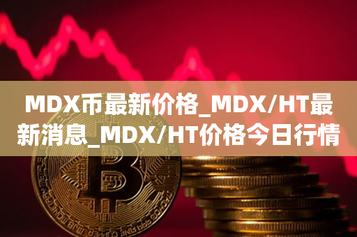 MDX币最新价格_MDX/HT最新消息_MDX/HT价格今日行情