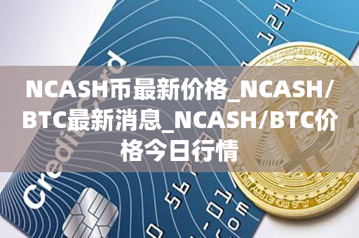 NCASH币最新价格_NCASH/BTC最新消息_NCASH/BTC价格今日行情