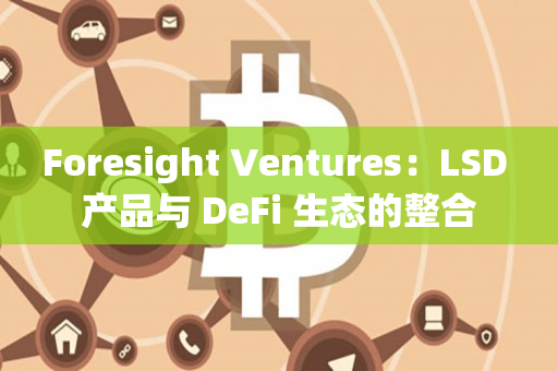 Foresight Ventures：LSD 产品与 DeFi 生态的整合