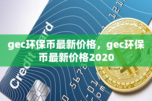 gec环保币最新价格，gec环保币最新价格2020