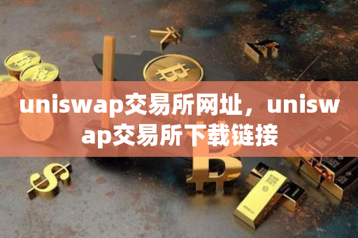 uniswap交易所网址，uniswap交易所下载链接