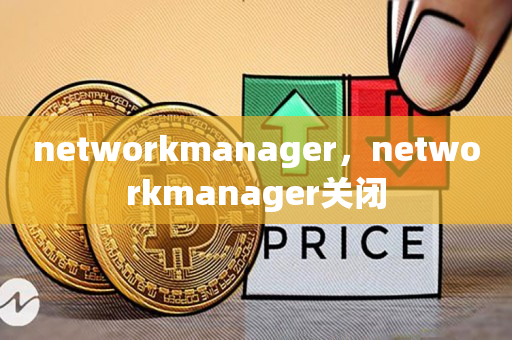 networkmanager，networkmanager关闭