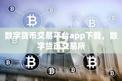 数字货币交易平台app下载，数字货币交易所