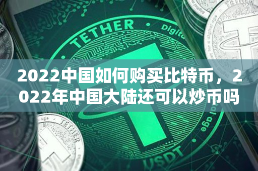 2022中国如何购买比特币，2022年中国大陆还可以炒币吗
