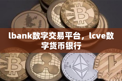 lbank数字交易平台，lcve数字货币银行