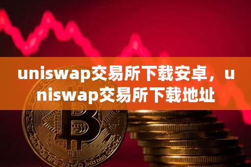 uniswap交易所下载安卓，uniswap交易所下载地址