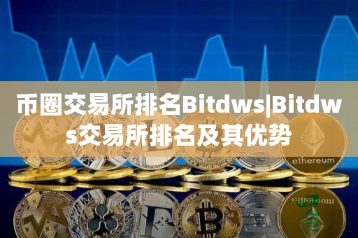 币圈交易所排名Bitdws|Bitdws交易所排名及其优势
