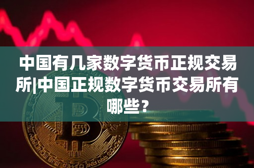 中国有几家数字货币正规交易所|中国正规数字货币交易所有哪些？