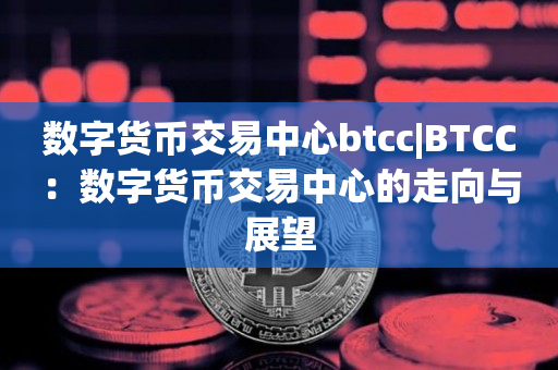 数字货币交易中心btcc|BTCC：数字货币交易中心的走向与展望