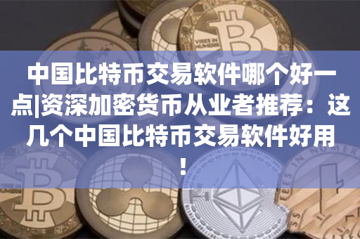 中国比特币交易软件哪个好一点|资深加密货币从业者推荐：这几个中国比特币交易软件好用！