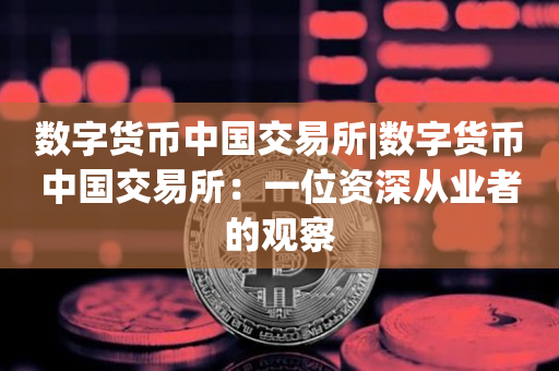 数字货币中国交易所|数字货币中国交易所：一位资深从业者的观察