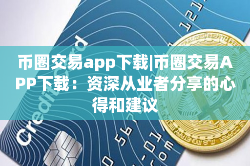 币圈交易app下载|币圈交易APP下载：资深从业者分享的心得和建议